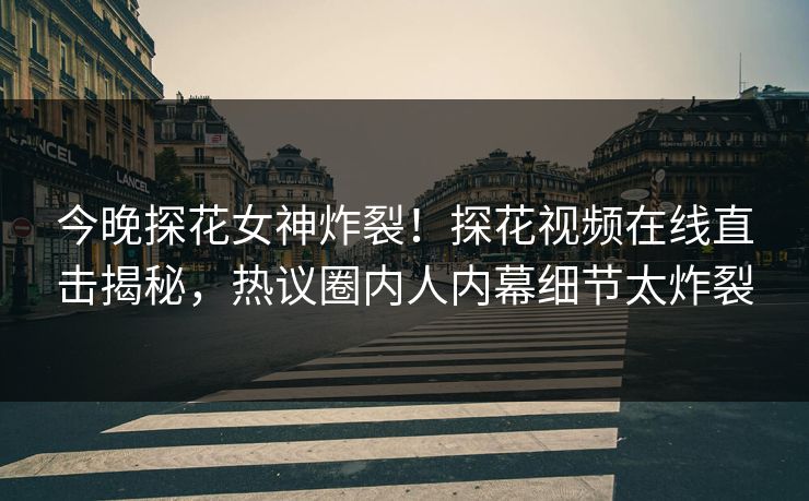今晚探花女神炸裂！探花视频在线直击揭秘，热议圈内人内幕细节太炸裂  第1张
