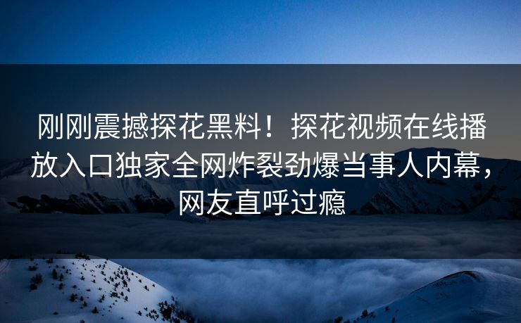 刚刚震撼探花黑料！探花视频在线播放入口独家全网炸裂劲爆当事人内幕，网友直呼过瘾  第1张