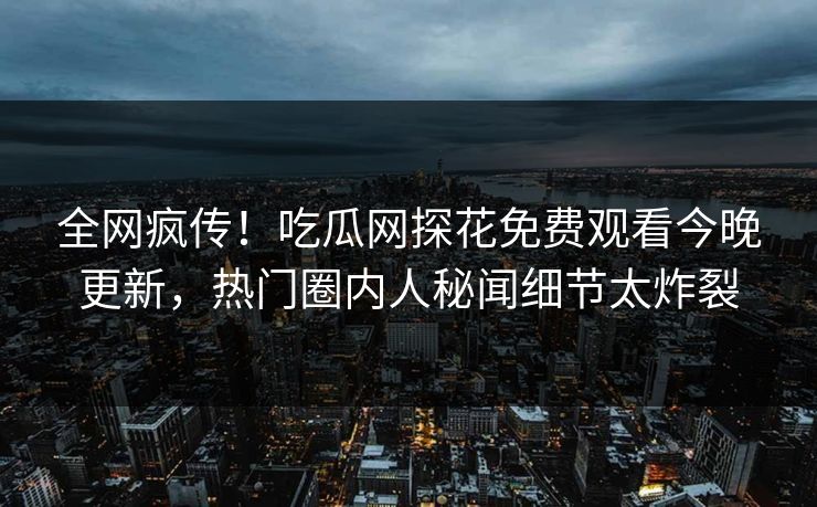 全网疯传！吃瓜网探花免费观看今晚更新，热门圈内人秘闻细节太炸裂