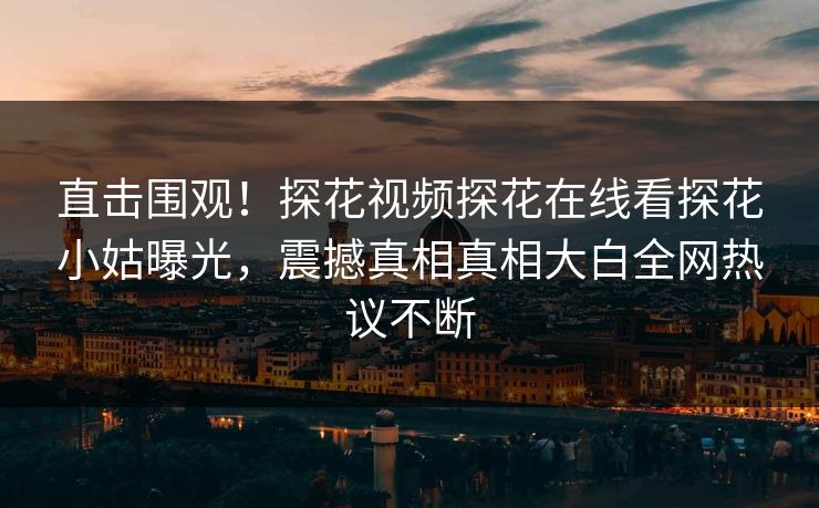 直击围观！探花视频探花在线看探花小姑曝光，震撼真相真相大白全网热议不断  第1张