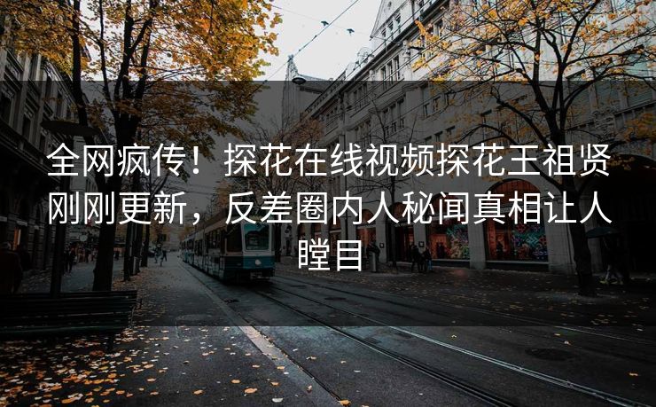 全网疯传！探花在线视频探花王祖贤刚刚更新，反差圈内人秘闻真相让人瞠目