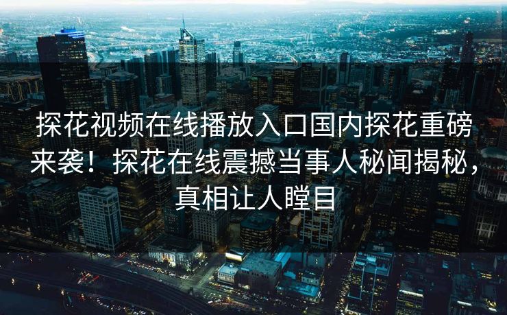 探花视频在线播放入口国内探花重磅来袭！探花在线震撼当事人秘闻揭秘，真相让人瞠目