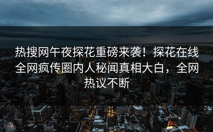 热搜网午夜探花重磅来袭！探花在线全网疯传圈内人秘闻真相大白，全网热议不断  第1张