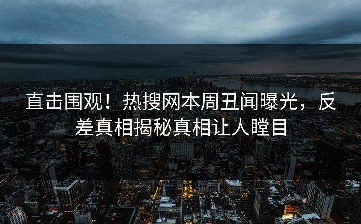 直击围观！热搜网本周丑闻曝光，反差真相揭秘真相让人瞠目