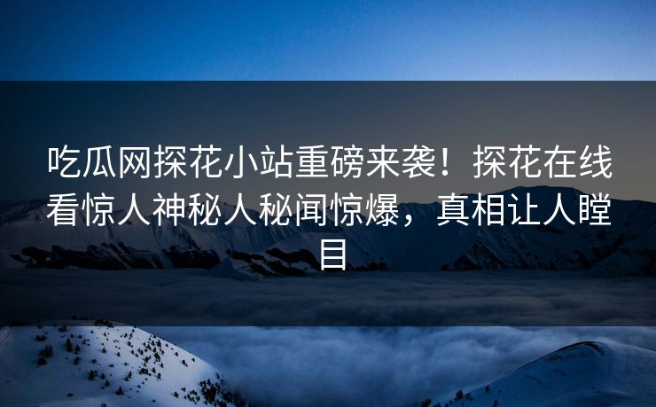 吃瓜网探花小站重磅来袭！探花在线看惊人神秘人秘闻惊爆，真相让人瞠目  第1张