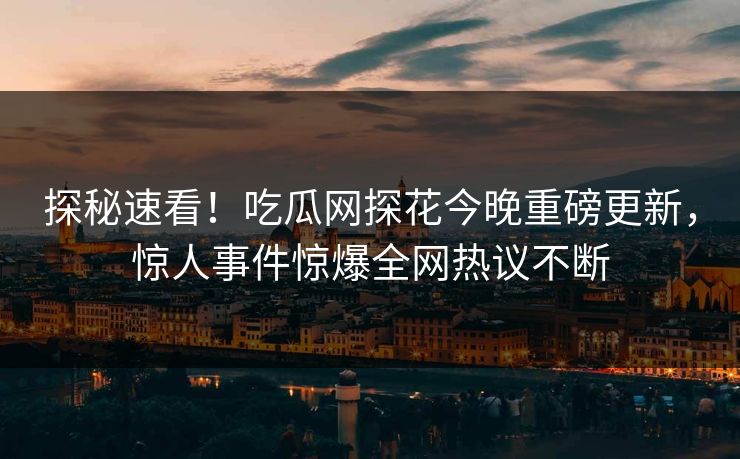 探秘速看！吃瓜网探花今晚重磅更新，惊人事件惊爆全网热议不断  第1张