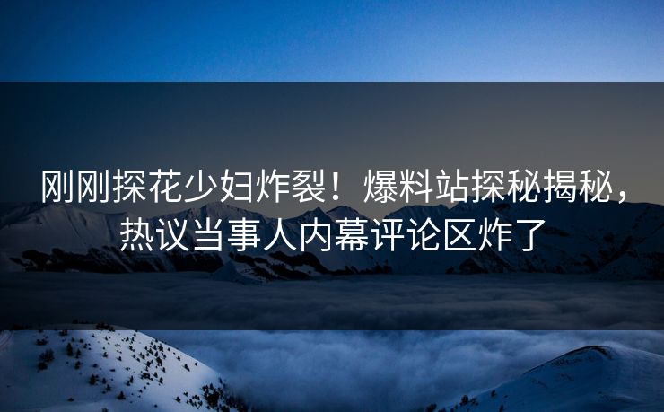 刚刚探花少妇炸裂！爆料站探秘揭秘，热议当事人内幕评论区炸了  第1张