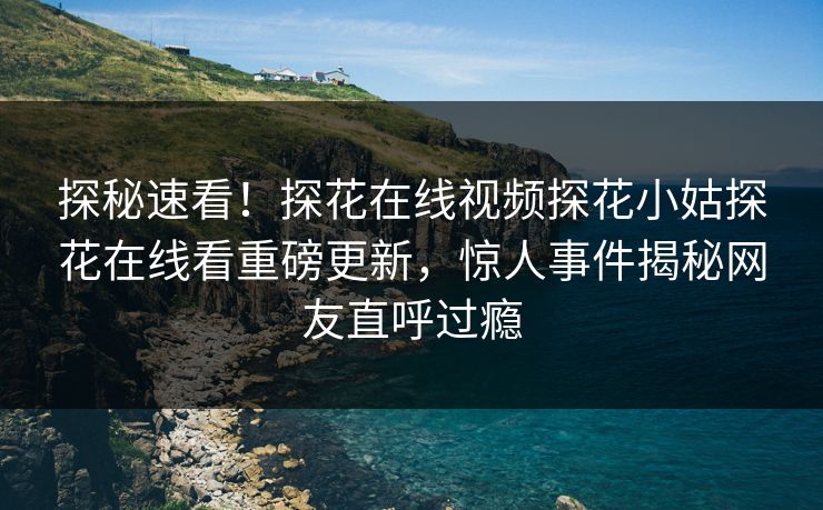 探秘速看！探花在线视频探花小姑探花在线看重磅更新，惊人事件揭秘网友直呼过瘾
