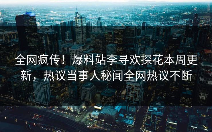 全网疯传！爆料站李寻欢探花本周更新，热议当事人秘闻全网热议不断