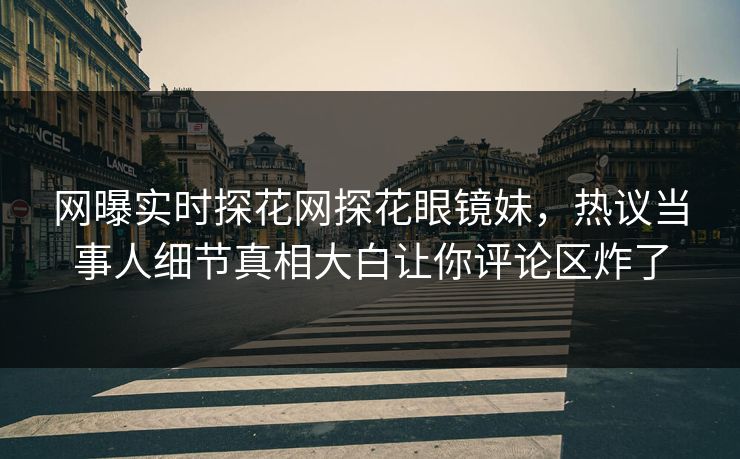 网曝实时探花网探花眼镜妹，热议当事人细节真相大白让你评论区炸了  第1张