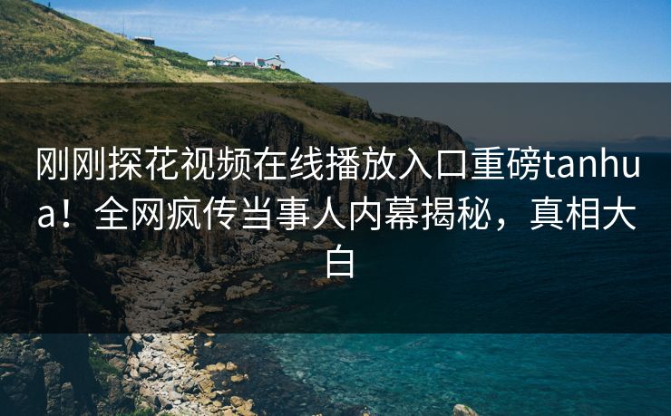 刚刚探花视频在线播放入口重磅tanhua！全网疯传当事人内幕揭秘，真相大白  第1张