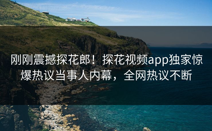 刚刚震撼探花郎！探花视频app独家惊爆热议当事人内幕，全网热议不断