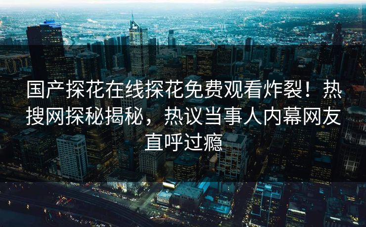 国产探花在线探花免费观看炸裂！热搜网探秘揭秘，热议当事人内幕网友直呼过瘾  第1张
