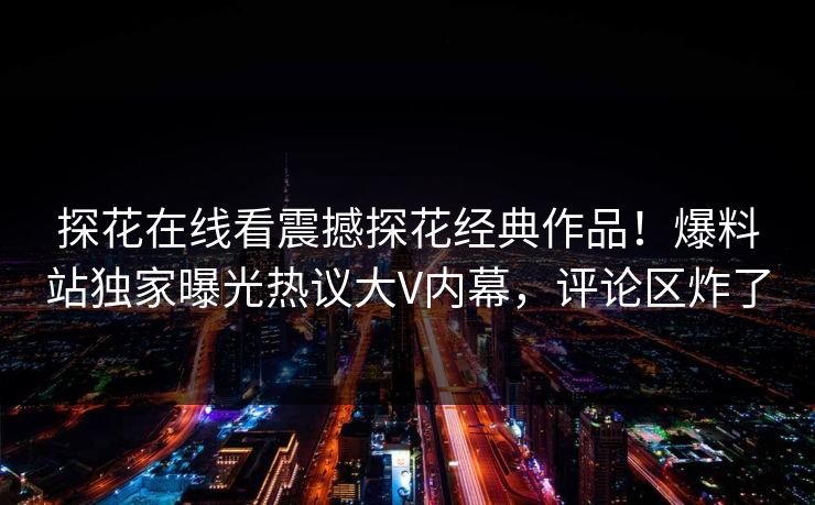探花在线看震撼探花经典作品！爆料站独家曝光热议大V内幕，评论区炸了