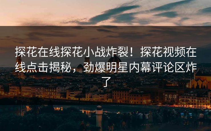 探花在线探花小战炸裂！探花视频在线点击揭秘，劲爆明星内幕评论区炸了