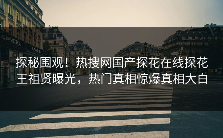 探秘围观！热搜网国产探花在线探花王祖贤曝光，热门真相惊爆真相大白  第1张