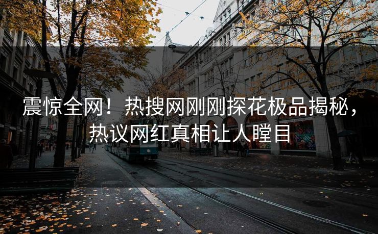 震惊全网！热搜网刚刚探花极品揭秘，热议网红真相让人瞠目