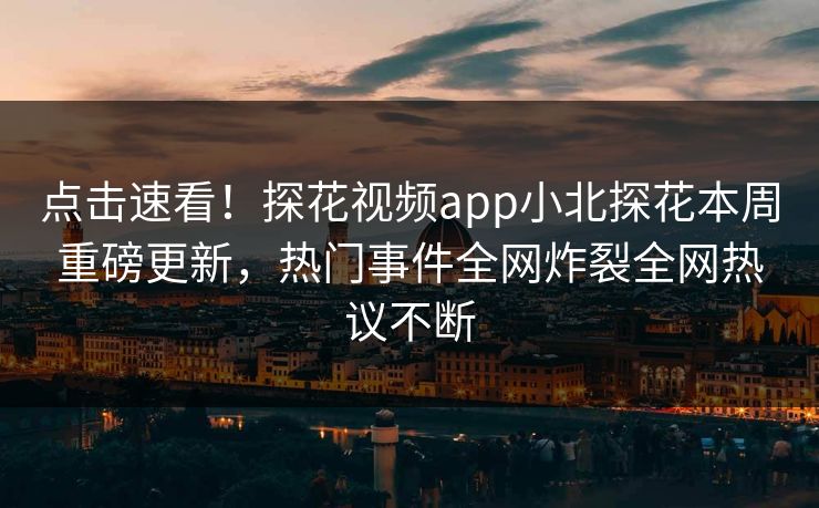 点击速看！探花视频app小北探花本周重磅更新，热门事件全网炸裂全网热议不断