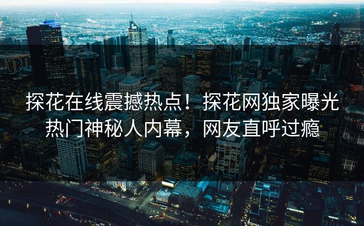 探花在线震撼热点！探花网独家曝光热门神秘人内幕，网友直呼过瘾  第1张