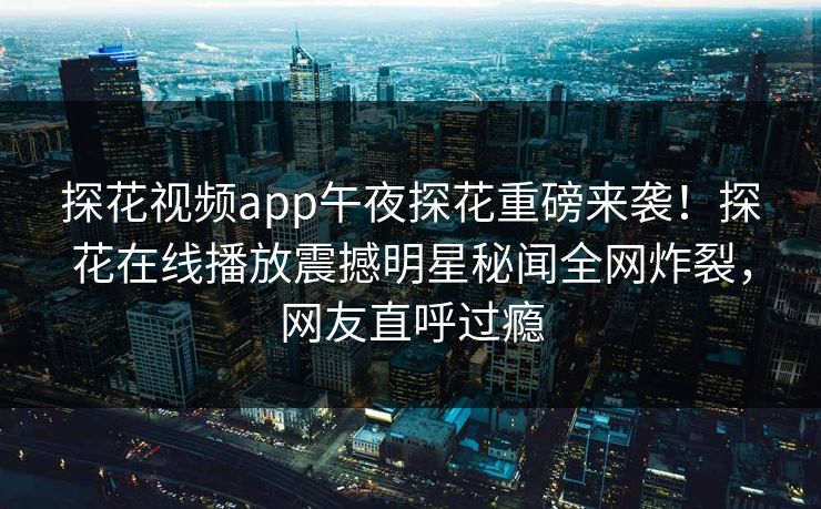 探花视频app午夜探花重磅来袭！探花在线播放震撼明星秘闻全网炸裂，网友直呼过瘾
