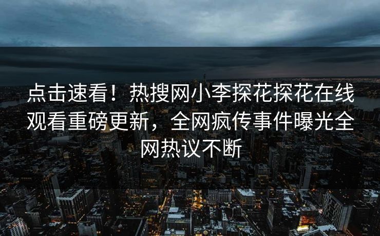 点击速看！热搜网小李探花探花在线观看重磅更新，全网疯传事件曝光全网热议不断
