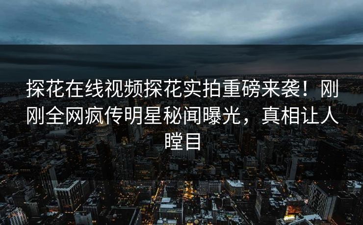 探花在线视频探花实拍重磅来袭！刚刚全网疯传明星秘闻曝光，真相让人瞠目