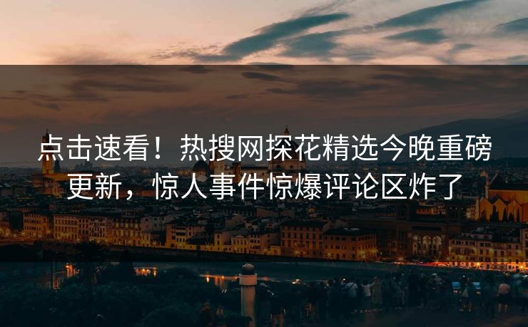 点击速看！热搜网探花精选今晚重磅更新，惊人事件惊爆评论区炸了  第1张