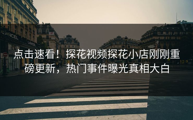 点击速看！探花视频探花小店刚刚重磅更新，热门事件曝光真相大白  第1张