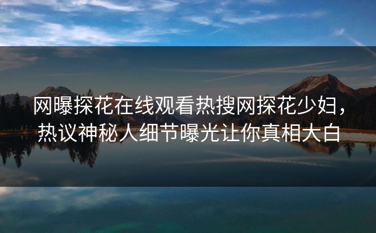 网曝探花在线观看热搜网探花少妇，热议神秘人细节曝光让你真相大白  第1张