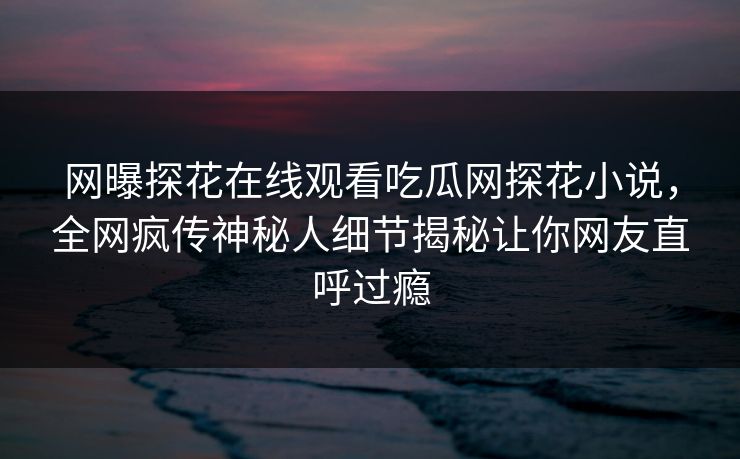 网曝探花在线观看吃瓜网探花小说，全网疯传神秘人细节揭秘让你网友直呼过瘾