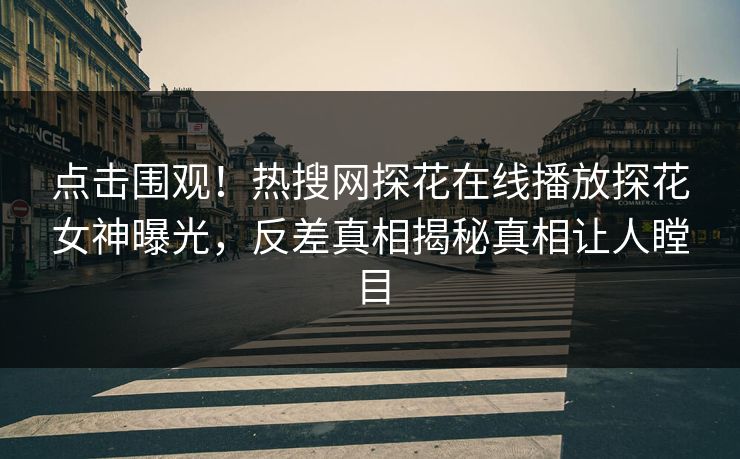 点击围观！热搜网探花在线播放探花女神曝光，反差真相揭秘真相让人瞠目  第1张