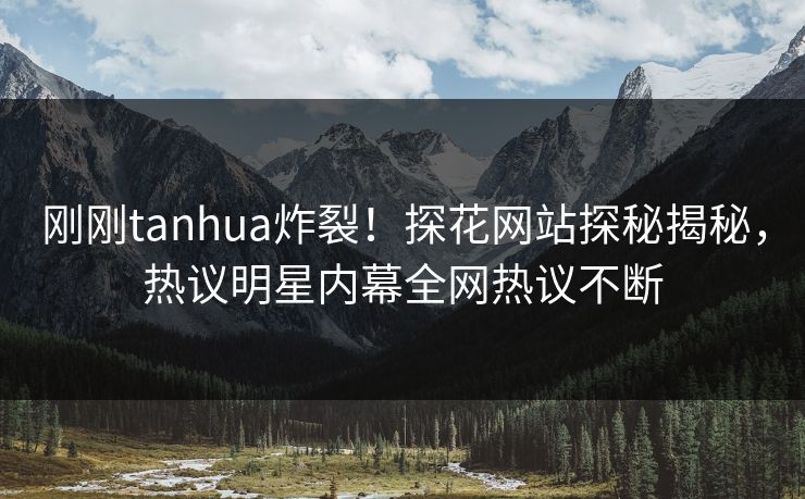 刚刚tanhua炸裂！探花网站探秘揭秘，热议明星内幕全网热议不断  第1张