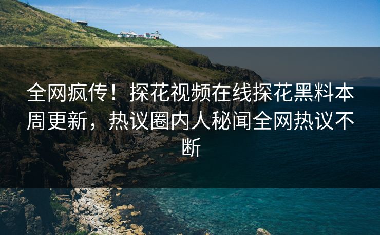 全网疯传！探花视频在线探花黑料本周更新，热议圈内人秘闻全网热议不断