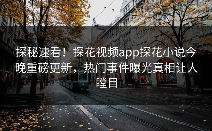探秘速看！探花视频app探花小说今晚重磅更新，热门事件曝光真相让人瞠目