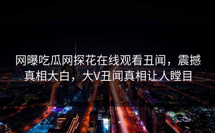 网曝吃瓜网探花在线观看丑闻，震撼真相大白，大V丑闻真相让人瞠目