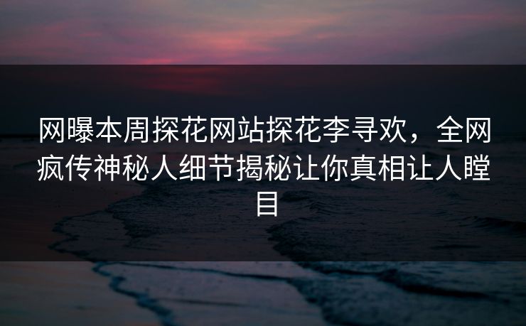网曝本周探花网站探花李寻欢，全网疯传神秘人细节揭秘让你真相让人瞠目
