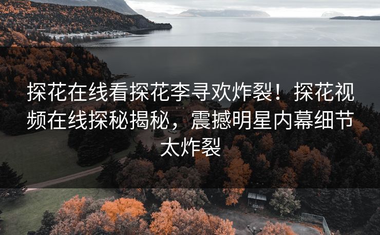 探花在线看探花李寻欢炸裂！探花视频在线探秘揭秘，震撼明星内幕细节太炸裂
