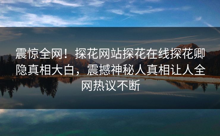 震惊全网！探花网站探花在线探花卿隐真相大白，震撼神秘人真相让人全网热议不断  第1张