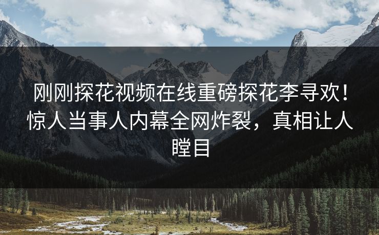 刚刚探花视频在线重磅探花李寻欢！惊人当事人内幕全网炸裂，真相让人瞠目