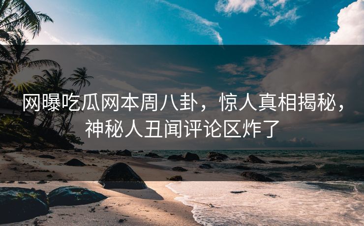 网曝吃瓜网本周八卦，惊人真相揭秘，神秘人丑闻评论区炸了  第1张