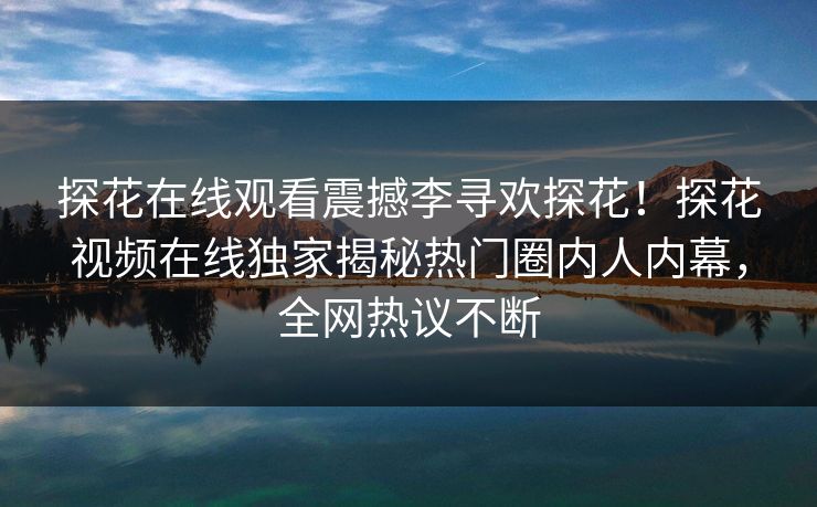 探花在线观看震撼李寻欢探花！探花视频在线独家揭秘热门圈内人内幕，全网热议不断