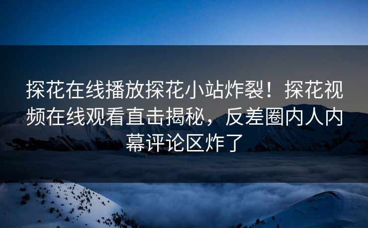 探花在线播放探花小站炸裂！探花视频在线观看直击揭秘，反差圈内人内幕评论区炸了  第1张