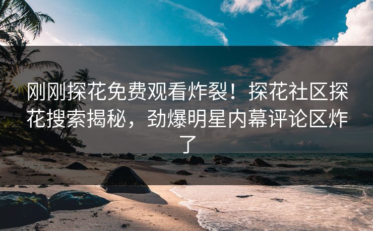 刚刚探花免费观看炸裂！探花社区探花搜索揭秘，劲爆明星内幕评论区炸了