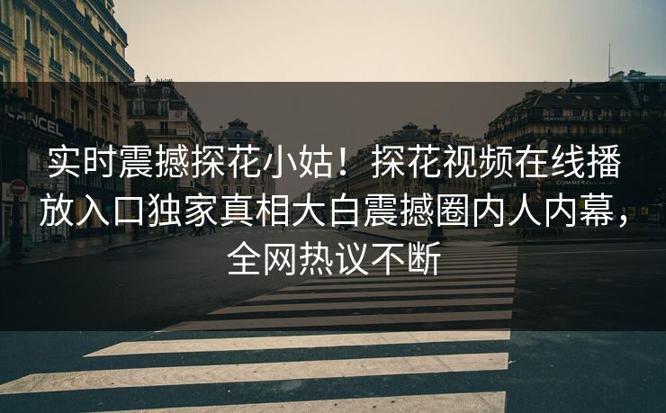 实时震撼探花小姑！探花视频在线播放入口独家真相大白震撼圈内人内幕，全网热议不断  第1张