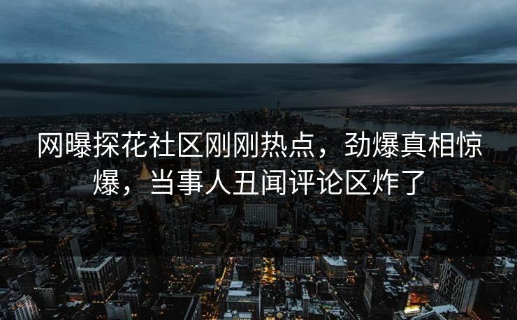 网曝探花社区刚刚热点，劲爆真相惊爆，当事人丑闻评论区炸了