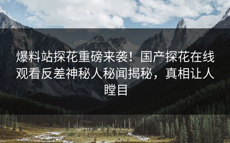 爆料站探花重磅来袭！国产探花在线观看反差神秘人秘闻揭秘，真相让人瞠目
