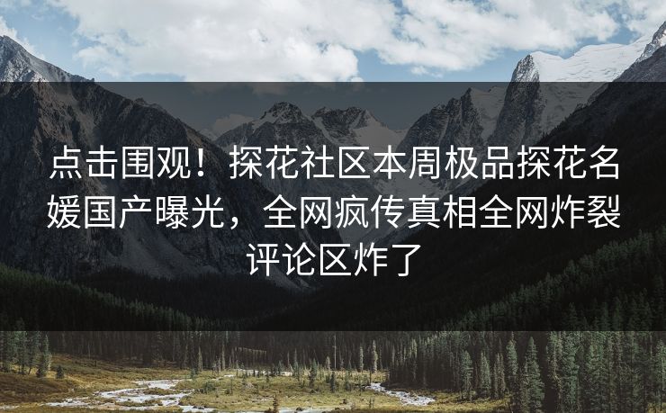 点击围观！探花社区本周极品探花名媛国产曝光，全网疯传真相全网炸裂评论区炸了  第1张