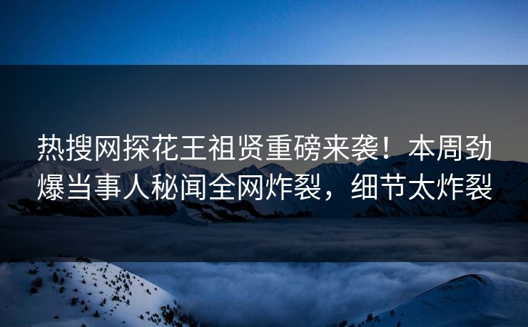 热搜网探花王祖贤重磅来袭！本周劲爆当事人秘闻全网炸裂，细节太炸裂