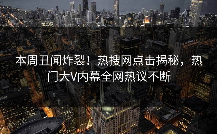本周丑闻炸裂！热搜网点击揭秘，热门大V内幕全网热议不断
