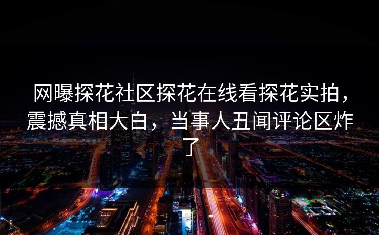 网曝探花社区探花在线看探花实拍，震撼真相大白，当事人丑闻评论区炸了